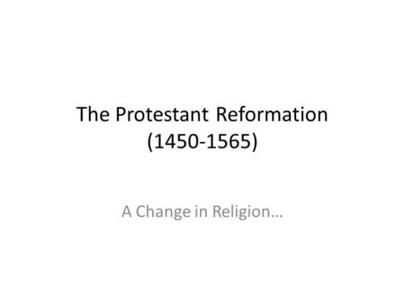 The Protestant Reformation (1450-1565) A Change in Religion…