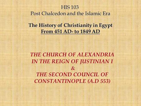 HIS 103 HIS 103 Post Chalcedon and the Islamic Era The History of Christianity in Egypt From 451 AD- to 1849 AD THE CHURCH OF ALEXANDRIA IN THE REIGN OF.