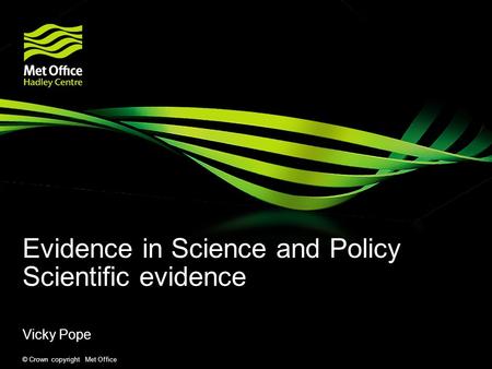 © Crown copyright Met Office Evidence in Science and Policy Scientific evidence Vicky Pope.