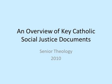An Overview of Key Catholic Social Justice Documents Senior Theology 2010.