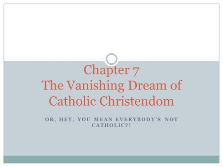 OR, HEY, YOU MEAN EVERYBODY’S NOT CATHOLIC?! Chapter 7 The Vanishing Dream of Catholic Christendom.