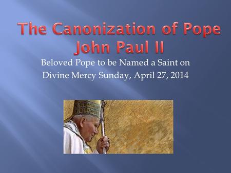 Beloved Pope to be Named a Saint on Divine Mercy Sunday, April 27, 2014.
