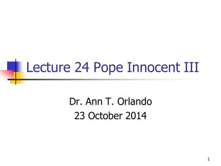 Lecture 24 Pope Innocent III Dr. Ann T. Orlando 23 October 2014 1.