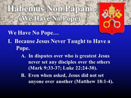 We Have No Pope… I. Because Jesus Never Taught to Have a Pope. A. In disputes over who is greatest Jesus never set any disciples over the others (Mark.