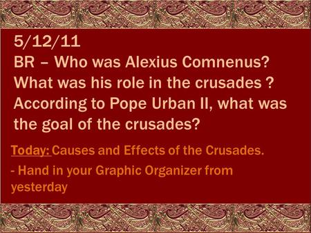 5/12/11 BR – Who was Alexius Comnenus? What was his role in the crusades ? According to Pope Urban II, what was the goal of the crusades? Today: Causes.