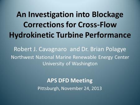 An Investigation into Blockage Corrections for Cross-Flow Hydrokinetic Turbine Performance Robert J. Cavagnaro and Dr. Brian Polagye Northwest National.