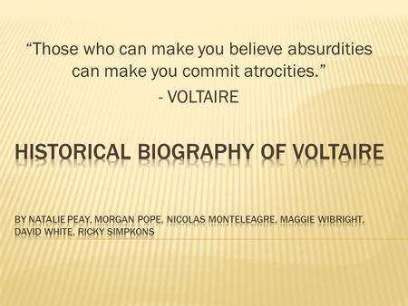 “Those who can make you believe absurdities can make you commit atrocities.” - VOLTAIRE.