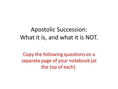 Apostolic Succession: What it is, and what it is NOT. Copy the following questions on a separate page of your notebook (at the top of each).