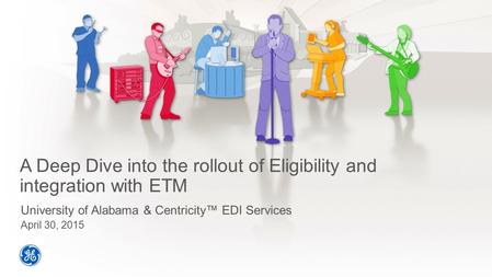 A Deep Dive into the rollout of Eligibility and integration with ETM University of Alabama & Centricity™ EDI Services April 30, 2015.