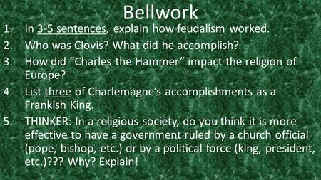 Bellwork 1.In 3-5 sentences, explain how feudalism worked. 2.Who was Clovis? What did he accomplish? 3.How did “Charles the Hammer” impact the religion.
