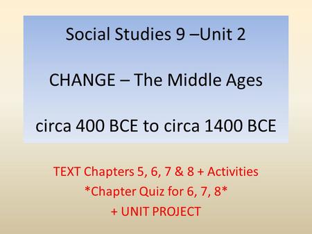 Social Studies 9 –Unit 2 CHANGE – The Middle Ages circa 400 BCE to circa 1400 BCE TEXT Chapters 5, 6, 7 & 8 + Activities *Chapter Quiz for 6, 7, 8* + UNIT.