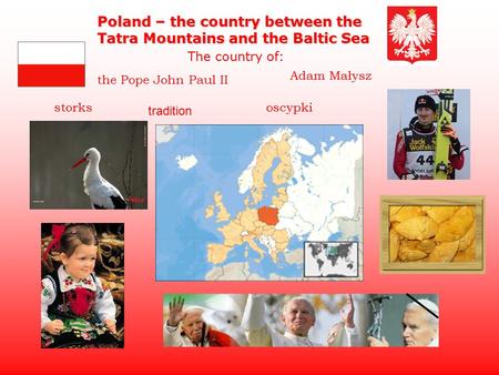 The Pope John Paul II Poland – the country between the Tatra Mountains and the Baltic Sea The country of: Adam Małysz storksoscypki tradition.
