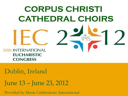 CORPUS CHRISTI CATHEDRAL CHOIRS Dublin, Ireland June 13 – June 23, 2012 Provided by Music Celebrations International.