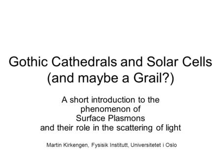 Gothic Cathedrals and Solar Cells (and maybe a Grail?) A short introduction to the phenomenon of Surface Plasmons and their role in the scattering of light.