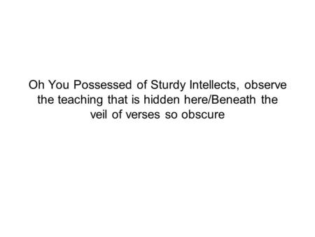 Oh You Possessed of Sturdy Intellects, observe the teaching that is hidden here/Beneath the veil of verses so obscure.