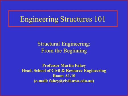 Engineering Structures 101 Structural Engineering: From the Beginning Professor Martin Fahey Head, School of Civil & Resource Engineering Room A1.10 (e-mail: