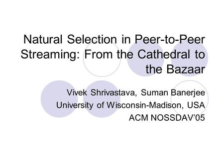 Natural Selection in Peer-to-Peer Streaming: From the Cathedral to the Bazaar Vivek Shrivastava, Suman Banerjee University of Wisconsin-Madison, USA ACM.