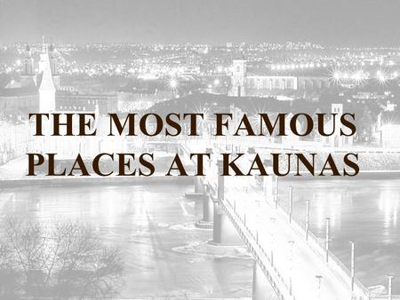 THE MOST FAMOUS PLACES AT KAUNAS. THE OLD TOWN Kaunas enjoys a remarkable Old Town which is a concentration of ancient architectural monuments: the remnants.