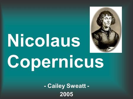 Nicolaus Copernicus - Cailey Sweatt - 2005. Contribution to the World Nicolaus Copernicus was the first to say the sun was the center of the universe.