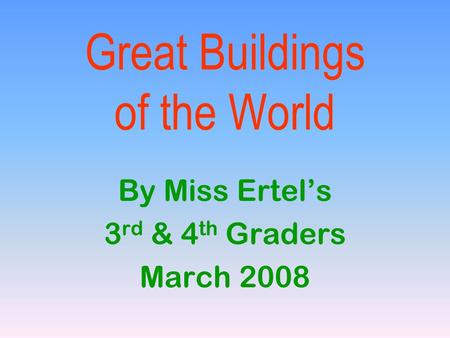 Great Buildings of the World By Miss Ertel’s 3 rd & 4 th Graders March 2008.