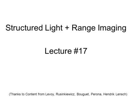 Structured Light + Range Imaging Lecture #17 (Thanks to Content from Levoy, Rusinkiewicz, Bouguet, Perona, Hendrik Lensch)