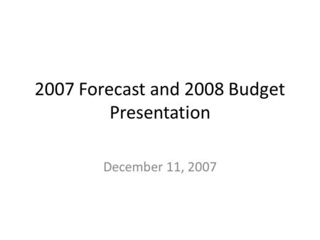2007 Forecast and 2008 Budget Presentation December 11, 2007.
