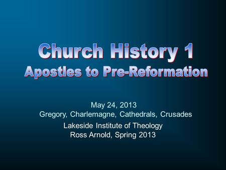 Lakeside Institute of Theology Ross Arnold, Spring 2013 May 24, 2013 Gregory, Charlemagne, Cathedrals, Crusades.