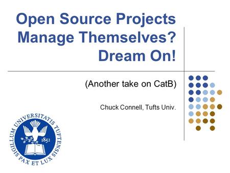 Open Source Projects Manage Themselves? Dream On! (Another take on CatB) Chuck Connell, Tufts Univ.
