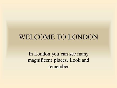 WELCOME TO LONDON In London you can see many magnificent places. Look and remember.