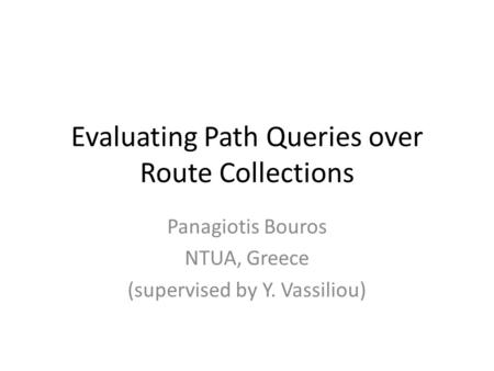 Evaluating Path Queries over Route Collections Panagiotis Bouros NTUA, Greece (supervised by Y. Vassiliou)
