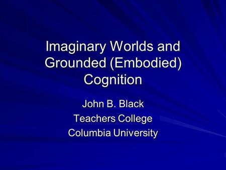 Imaginary Worlds and Grounded (Embodied) Cognition John B. Black Teachers College Columbia University.