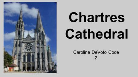 Chartres Cathedral Caroline DeVoto Code 2. Chartres Cathedral History * The Chartres Cathedral is located in Chartres, France, which is about 56 miles.