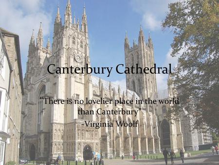 Canterbury Cathedral “ There is no lovelier place in the world than Canterbury” -Virginia Woolf.