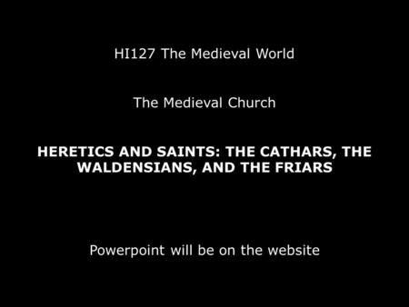 HI127 The Medieval World The Medieval Church HERETICS AND SAINTS: THE CATHARS, THE WALDENSIANS, AND THE FRIARS Powerpoint will be on the website.