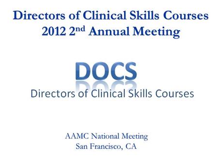Directors of Clinical Skills Courses 2012 2 nd Annual Meeting AAMC National Meeting San Francisco, CA.