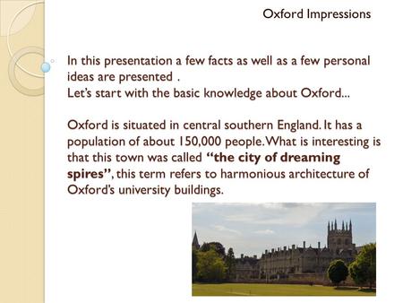 In this presentation a few facts as well as a few personal ideas are presented. Let’s start with the basic knowledge about Oxford... Oxford is situated.