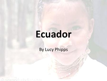 Ecuador By Lucy Phipps. Location Ecuador is located on the west coast of South America. It is bordered by Columbia in the north and Peru in the south.