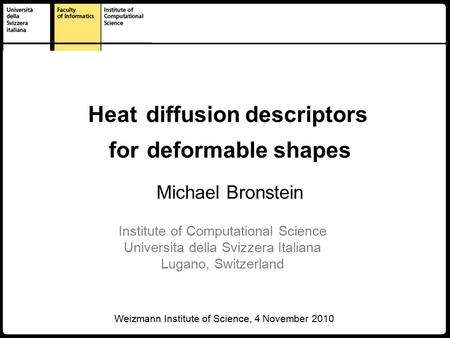 1 Michael Bronstein Heat diffusion descriptors deformable Michael Bronstein Weizmann Institute of Science, 4 November 2010 Institute of Computational Science.