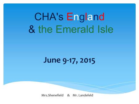 CHA's England & the Emerald Isle June 9-17, 2015 Mrs.Shenefield & Mr. Landefeld.
