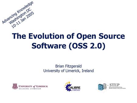 The Evolution of Open Source Software (OSS 2.0) Brian Fitzgerald University of Limerick, Ireland Advancing Knowledge Washington DC 10-11 Jan 2005.