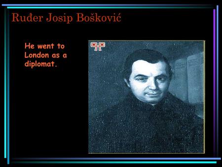 Ruđer Josip Bošković He went to London as a diplomat.