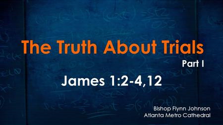 The Truth About Trials Part I James 1:2-4,12 Bishop Flynn Johnson Atlanta Metro Cathedral.