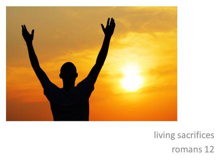 Living sacrifices romans 12. Romans 12:1-2 – A living sacrifice.