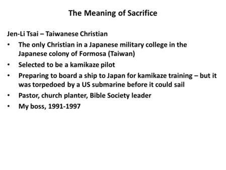 The Meaning of Sacrifice Jen-Li Tsai – Taiwanese Christian The only Christian in a Japanese military college in the Japanese colony of Formosa (Taiwan)