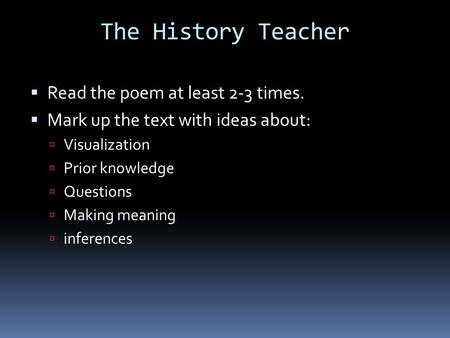 The History Teacher  Read the poem at least 2-3 times.  Mark up the text with ideas about:  Visualization  Prior knowledge  Questions  Making meaning.