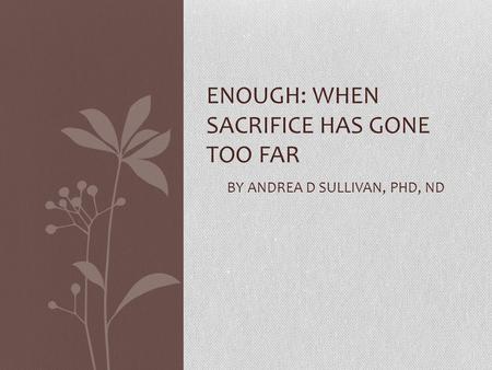 ENOUGH: WHEN SACRIFICE HAS GONE TOO FAR BY ANDREA D SULLIVAN, PHD, ND.