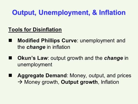 Output, Unemployment, & Inflation Tools for Disinflation Modified Phillips Curve: unemployment and the change in inflation Okun’s Law: output growth and.