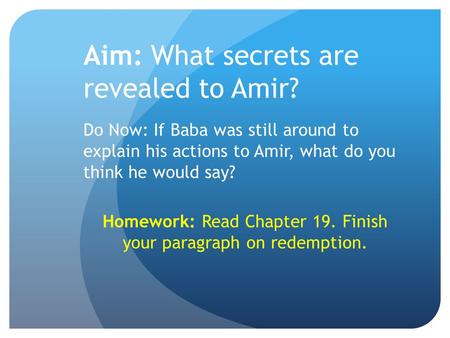 Aim: What secrets are revealed to Amir? Do Now: If Baba was still around to explain his actions to Amir, what do you think he would say? Homework: Read.