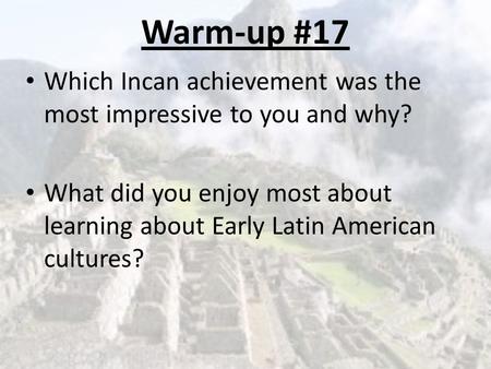 Warm-up #17 Which Incan achievement was the most impressive to you and why? What did you enjoy most about learning about Early Latin American cultures?