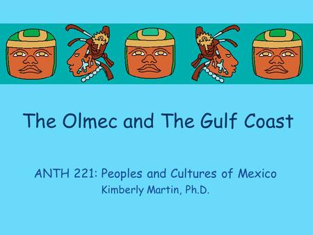 The Olmec and The Gulf Coast ANTH 221: Peoples and Cultures of Mexico Kimberly Martin, Ph.D.